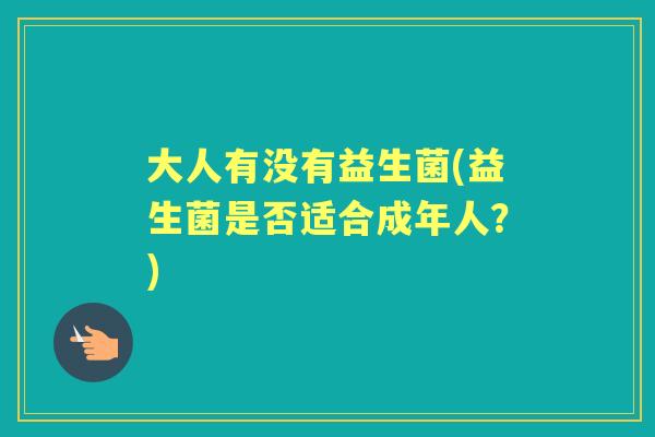 大人有没有益生菌(益生菌是否适合成年人?) 大人有没有益生菌(益生菌是否适合成年人?)