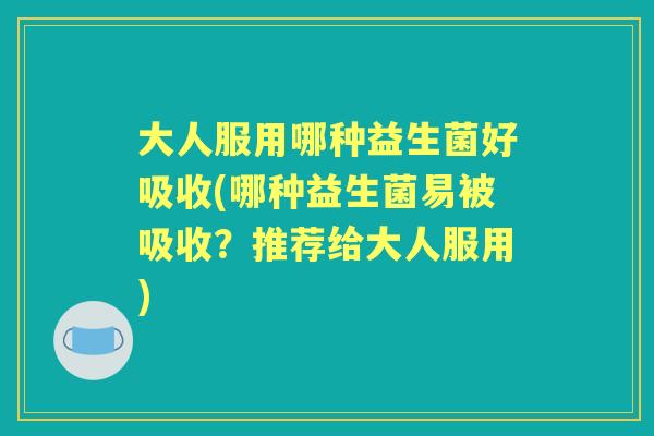 大人服用哪种益生菌好吸收(哪种益生菌易被吸收?推荐给大人服用) 大人服用哪种益生菌好吸收(哪种益生菌易被吸收?推荐给大人服用)