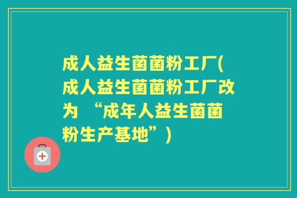 成人益生菌菌粉工厂(成人益生菌菌粉工厂改为 “成年人益生菌菌粉生产基地”)