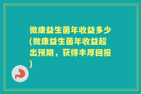 微康益生菌年收益多少(微康益生菌年收益超出预期,获得丰厚回报) 微康益生菌年收益多少(微康益生菌年收益超出预期,获得丰厚回报)