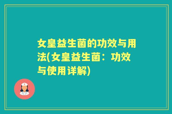 女皇益生菌的功效与用法(女皇益生菌:功效与使用详解) 女皇益生菌的功效与用法(女皇益生菌:功效与使用详解)