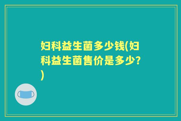 益生菌多少钱(益生菌售价是多少?) 益生菌多少钱(益生菌售价是多少?)