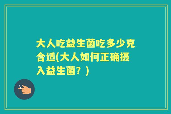大人吃益生菌吃多少克合适(大人如何正确摄入益生菌?) 大人吃益生菌吃多少克合适(大人如何正确摄入益生菌?)