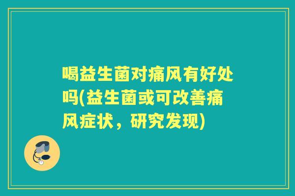 喝益生菌对痛风有好处吗(益生菌或可改善痛风症状,研究发现) 喝益生菌对痛风有好处吗(益生菌或可改善痛风症状,研究发现)