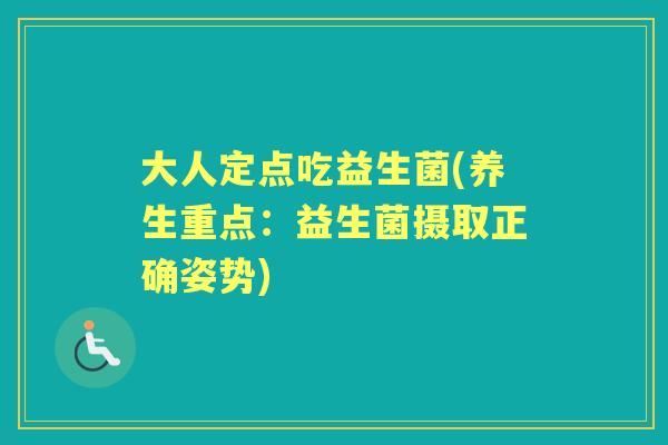 大人定点吃益生菌(养生重点:益生菌摄取正确姿势) 大人定点吃益生菌(养生重点:益生菌摄取正确姿势)