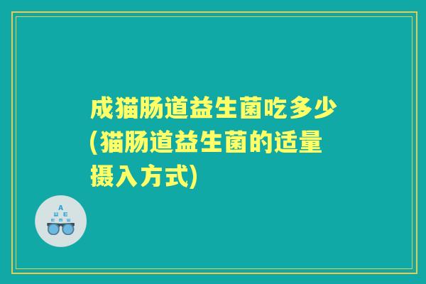 成猫肠道益生菌吃多少(猫肠道益生菌的适量摄入方式)
