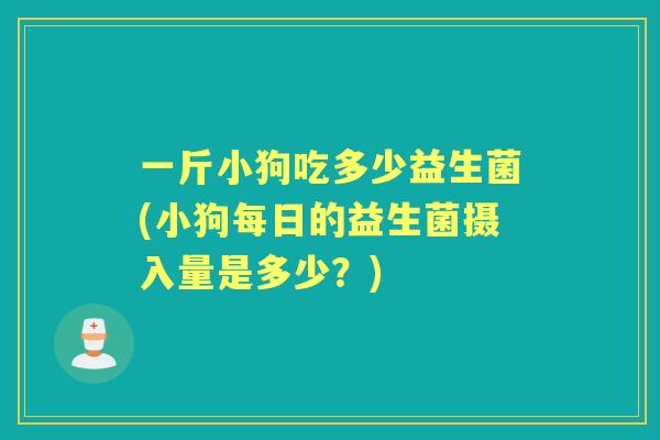 一斤小狗吃多少益生菌(小狗每日的益生菌摄入量是多少?) 一斤小狗吃多少益生菌(小狗每日的益生菌摄入量是多少?)