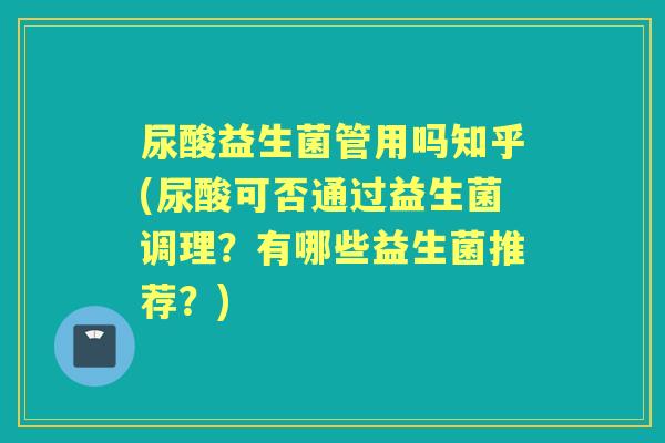 尿酸益生菌管用吗知乎(尿酸可否通过益生菌调理?有哪些益生菌推荐?) 尿酸益生菌管用吗知乎(尿酸可否通过益生菌调理?有哪些益生菌推荐?)
