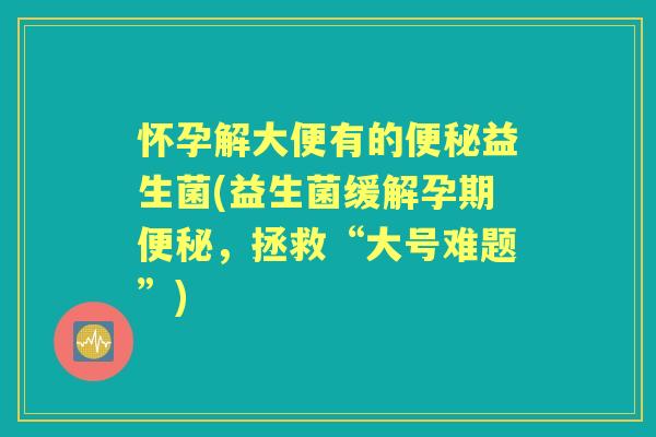 怀孕解大便有的益生菌(益生菌缓解孕期,拯救“大号难题”) 怀孕解大便有的益生菌(益生菌缓解孕期,拯救“大号难题”)