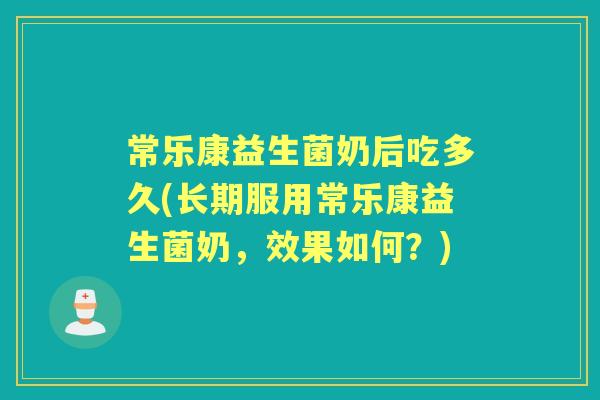 常乐康益生菌奶后吃多久(长期服用常乐康益生菌奶,效果如何?) 常乐康益生菌奶后吃多久(长期服用常乐康益生菌奶,效果如何?)