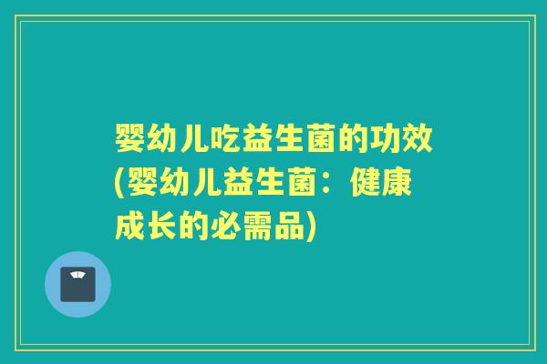 婴幼儿吃益生菌的功效(婴幼儿益生菌:健康成长的必需品) 婴幼儿吃益生菌的功效(婴幼儿益生菌:健康成长的必需品)