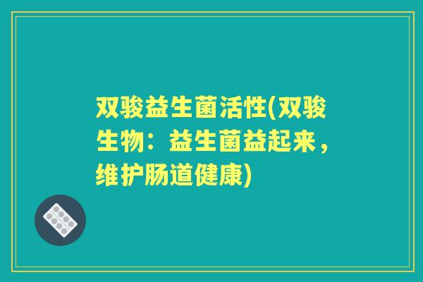 双骏益生菌活性(双骏生物:益生菌益起来,维护肠道健康) 双骏益生菌活性(双骏生物:益生菌益起来,维护肠道健康)