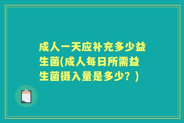 成人一天应补充多少益生菌(成人每日所需益生菌摄入量是多少?) 成人一天应补充多少益生菌(成人每日所需益生菌摄入量是多少?)