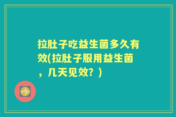 拉肚子吃益生菌多久有效(拉肚子服用益生菌,几天见效?) 拉肚子吃益生菌多久有效(拉肚子服用益生菌,几天见效?)