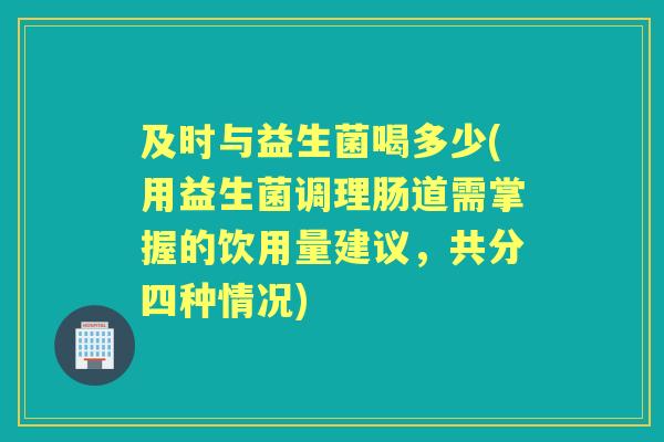 及时与益生菌喝多少(用益生菌调理肠道需掌握的饮用量建议,共分四种情况) 及时与益生菌喝多少(用益生菌调理肠道需掌握的饮用量建议,共分四种情况)