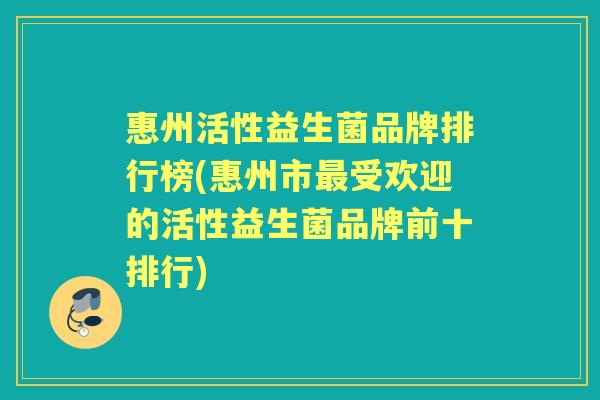 惠州活性益生菌品牌排行榜(惠州市受欢迎的活性益生菌品牌前十排行) 惠州活性益生菌品牌排行榜(惠州市受欢迎的活性益生菌品牌前十排行)