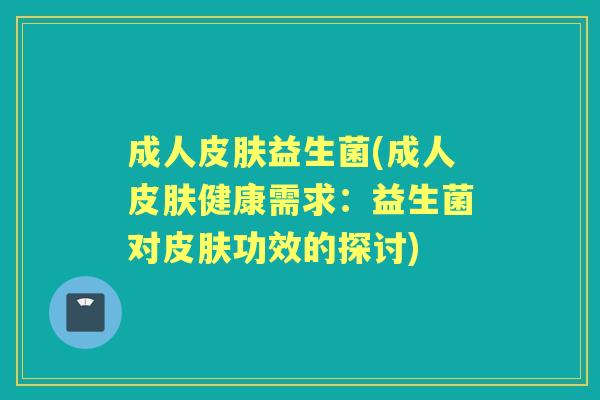 成人益生菌(成人健康需求:益生菌对功效的探讨) 成人益生菌(成人健康需求:益生菌对功效的探讨)