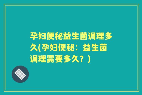 孕妇益生菌调理多久(孕妇:益生菌调理需要多久?) 孕妇益生菌调理多久(孕妇:益生菌调理需要多久?)