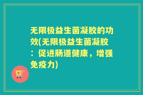 无限极益生菌凝胶的功效(无限极益生菌凝胶：促进肠道健康，增强力)