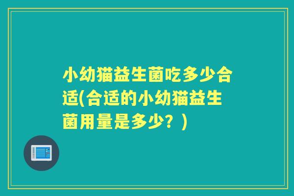 小幼猫益生菌吃多少合适(合适的小幼猫益生菌用量是多少?) 小幼猫益生菌吃多少合适(合适的小幼猫益生菌用量是多少?)