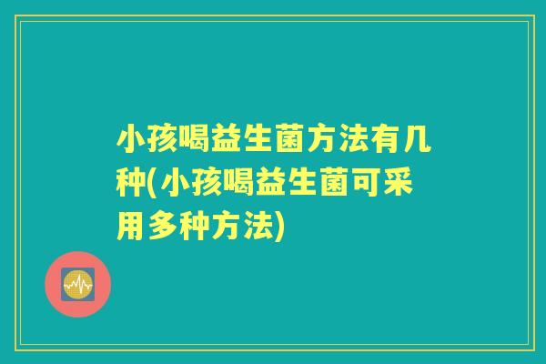小孩喝益生菌方法有几种(小孩喝益生菌可采用多种方法) 小孩喝益生菌方法有几种(小孩喝益生菌可采用多种方法)