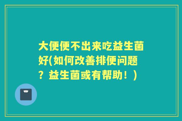 大便便不出来吃益生菌好(如何改善排便问题？益生菌或有帮助！)
