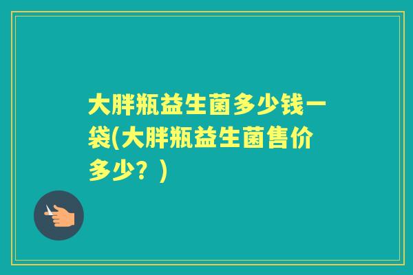大胖瓶益生菌多少钱一袋(大胖瓶益生菌售价多少?) 大胖瓶益生菌多少钱一袋(大胖瓶益生菌售价多少?)