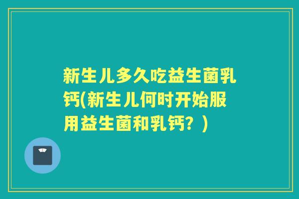 新生儿多久吃益生菌乳钙(新生儿何时开始服用益生菌和乳钙?) 新生儿多久吃益生菌乳钙(新生儿何时开始服用益生菌和乳钙?)