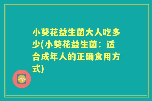 小葵花益生菌大人吃多少(小葵花益生菌:适合成年人的正确食用方式) 小葵花益生菌大人吃多少(小葵花益生菌:适合成年人的正确食用方式)