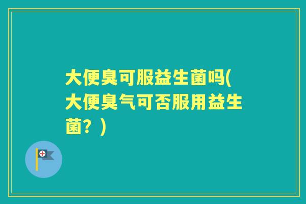大便臭可服益生菌吗(大便臭气可否服用益生菌？)