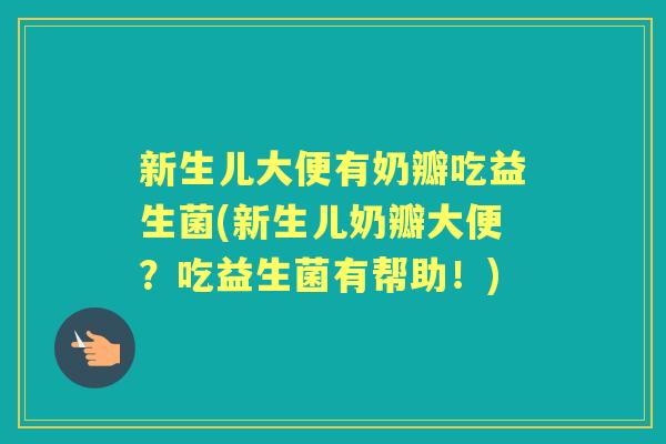 新生儿大便有奶瓣吃益生菌(新生儿奶瓣大便？吃益生菌有帮助！)