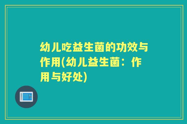 幼儿吃益生菌的功效与作用(幼儿益生菌：作用与好处)