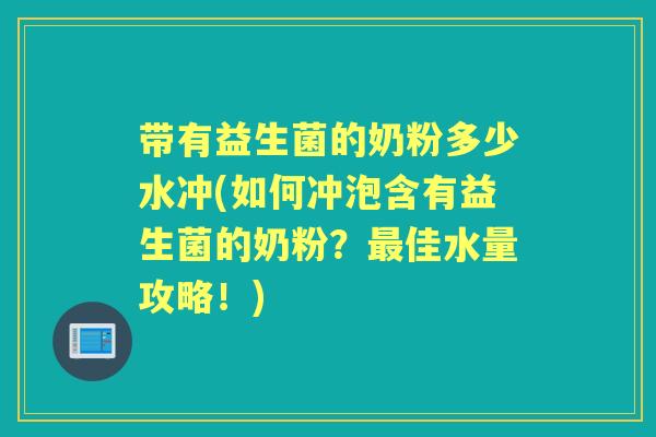 带有益生菌的奶粉多少水冲(如何冲泡含有益生菌的奶粉?佳水量攻略!) 带有益生菌的奶粉多少水冲(如何冲泡含有益生菌的奶粉?佳水量攻略!)