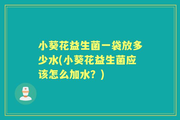 小葵花益生菌一袋放多少水(小葵花益生菌应该怎么加水?) 小葵花益生菌一袋放多少水(小葵花益生菌应该怎么加水?)