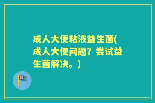 成人大便粘液益生菌(成人大便问题？尝试益生菌解决。)
