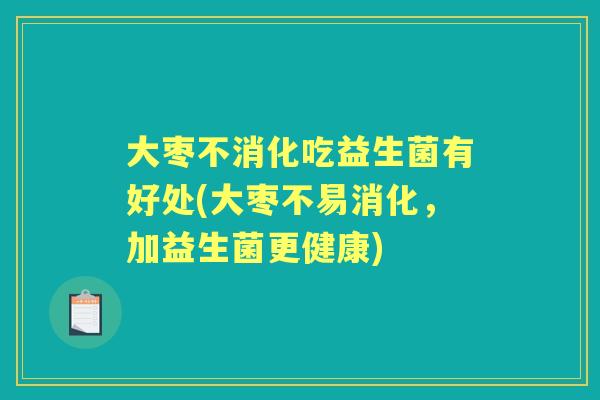 大枣不消化吃益生菌有好处(大枣不易消化,加益生菌更健康) 大枣不消化吃益生菌有好处(大枣不易消化,加益生菌更健康)