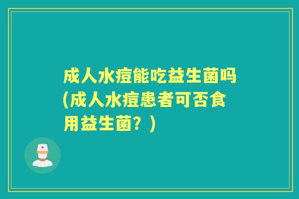 成人水痘能吃益生菌吗(成人水痘患者可否食用益生菌？)