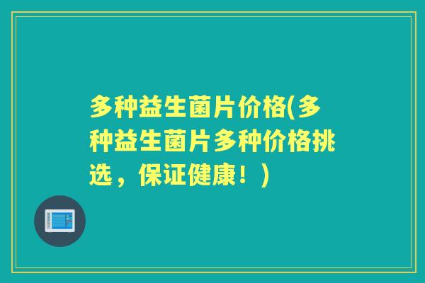 多种益生菌片价格(多种益生菌片多种价格挑选,保证健康!) 多种益生菌片价格(多种益生菌片多种价格挑选,保证健康!)