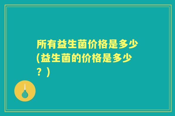 所有益生菌价格是多少(益生菌的价格是多少?) 所有益生菌价格是多少(益生菌的价格是多少?)