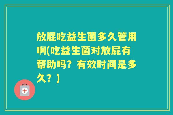 放屁吃益生菌多久管用啊(吃益生菌对放屁有帮助吗？有效时间是多久？)
