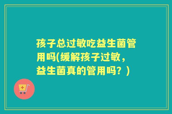 孩子总吃益生菌管用吗(缓解孩子,益生菌真的管用吗?) 孩子总吃益生菌管用吗(缓解孩子,益生菌真的管用吗?)
