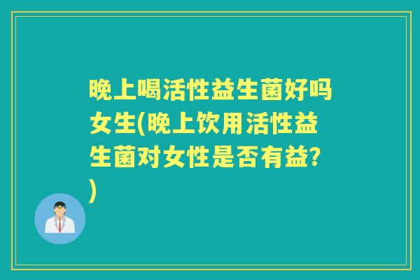 晚上喝活性益生菌好吗女生(晚上饮用活性益生菌对女性是否有益？)