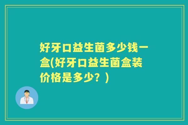 好牙口益生菌多少钱一盒(好牙口益生菌盒装价格是多少？)