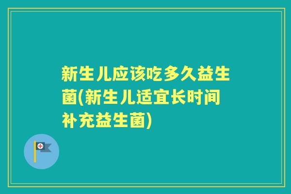 新生儿应该吃多久益生菌(新生儿适宜长时间补充益生菌)
