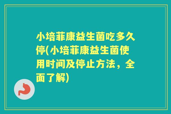 小培菲康益生菌吃多久停(小培菲康益生菌使用时间及停止方法，全面了解)