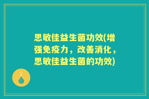 思敏佳益生菌功效(增强力,改善消化,思敏佳益生菌的功效) 思敏佳益生菌功效(增强力,改善消化,思敏佳益生菌的功效)