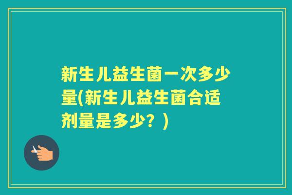 新生儿益生菌一次多少量(新生儿益生菌合适剂量是多少?) 新生儿益生菌一次多少量(新生儿益生菌合适剂量是多少?)
