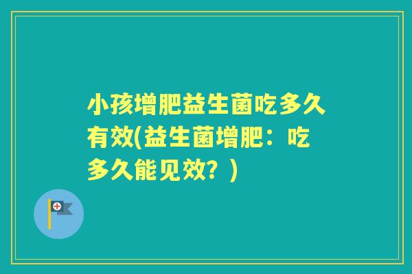 小孩增肥益生菌吃多久有效(益生菌增肥:吃多久能见效?) 小孩增肥益生菌吃多久有效(益生菌增肥:吃多久能见效?)