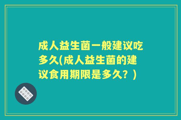 成人益生菌一般建议吃多久(成人益生菌的建议食用期限是多久?) 成人益生菌一般建议吃多久(成人益生菌的建议食用期限是多久?)