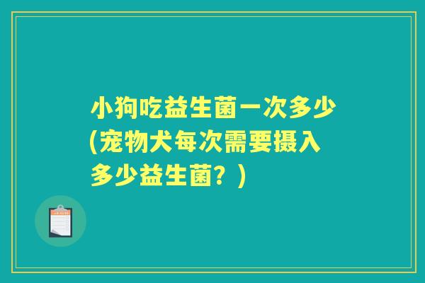小狗吃益生菌一次多少(宠物犬每次需要摄入多少益生菌?) 小狗吃益生菌一次多少(宠物犬每次需要摄入多少益生菌?)